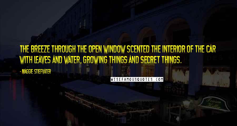 Maggie Stiefvater Quotes: The breeze through the open window scented the interior of the car with leaves and water, growing things and secret things.