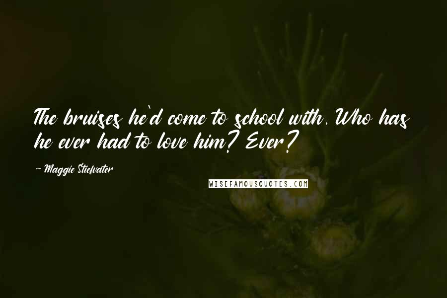 Maggie Stiefvater Quotes: The bruises he'd come to school with. Who has he ever had to love him? Ever?
