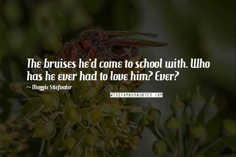 Maggie Stiefvater Quotes: The bruises he'd come to school with. Who has he ever had to love him? Ever?