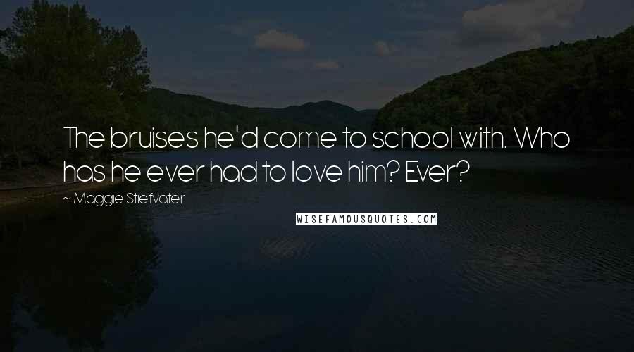 Maggie Stiefvater Quotes: The bruises he'd come to school with. Who has he ever had to love him? Ever?