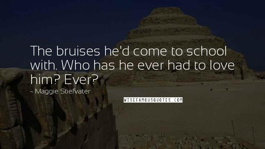 Maggie Stiefvater Quotes: The bruises he'd come to school with. Who has he ever had to love him? Ever?