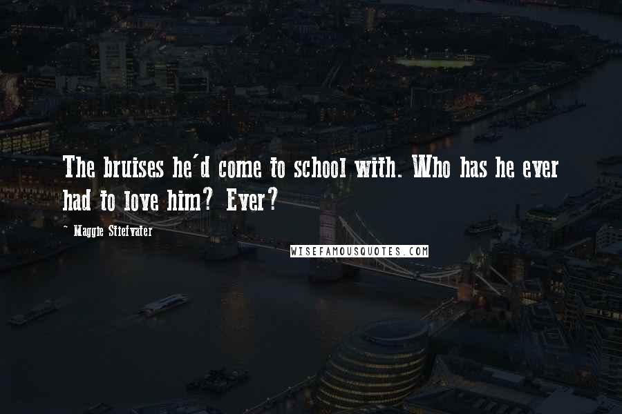Maggie Stiefvater Quotes: The bruises he'd come to school with. Who has he ever had to love him? Ever?