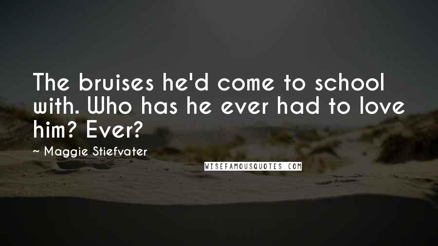 Maggie Stiefvater Quotes: The bruises he'd come to school with. Who has he ever had to love him? Ever?
