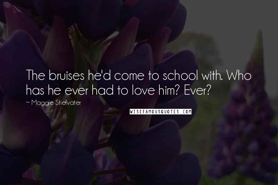 Maggie Stiefvater Quotes: The bruises he'd come to school with. Who has he ever had to love him? Ever?