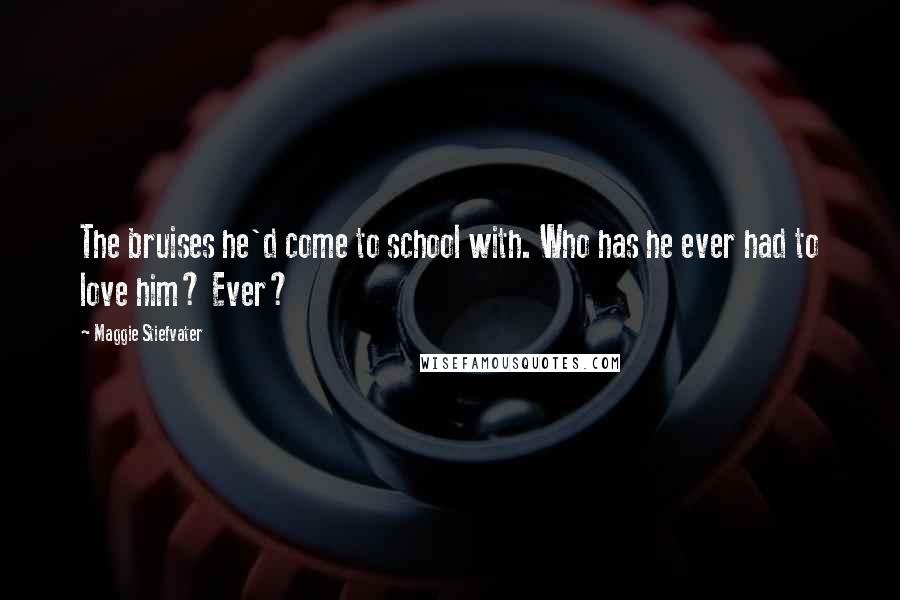 Maggie Stiefvater Quotes: The bruises he'd come to school with. Who has he ever had to love him? Ever?