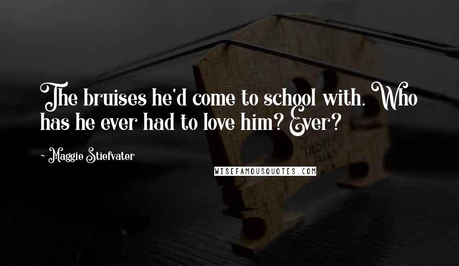 Maggie Stiefvater Quotes: The bruises he'd come to school with. Who has he ever had to love him? Ever?