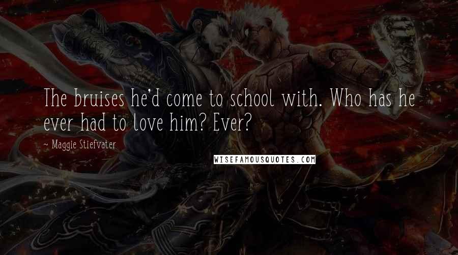 Maggie Stiefvater Quotes: The bruises he'd come to school with. Who has he ever had to love him? Ever?