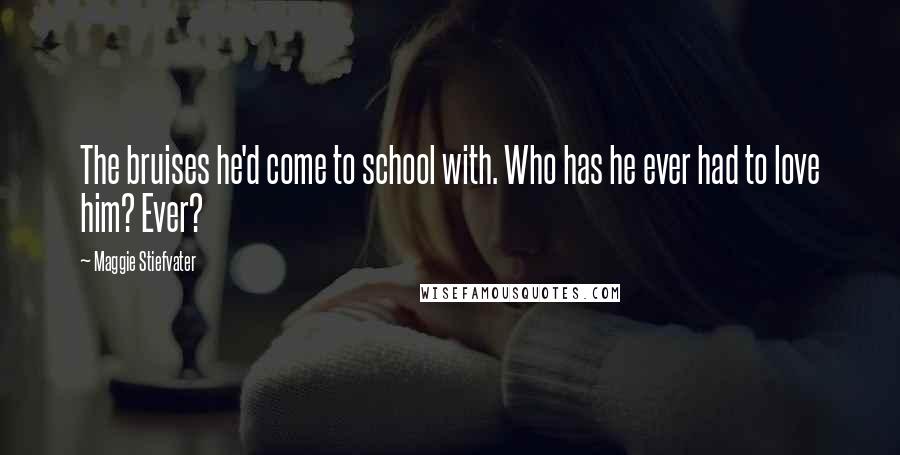 Maggie Stiefvater Quotes: The bruises he'd come to school with. Who has he ever had to love him? Ever?