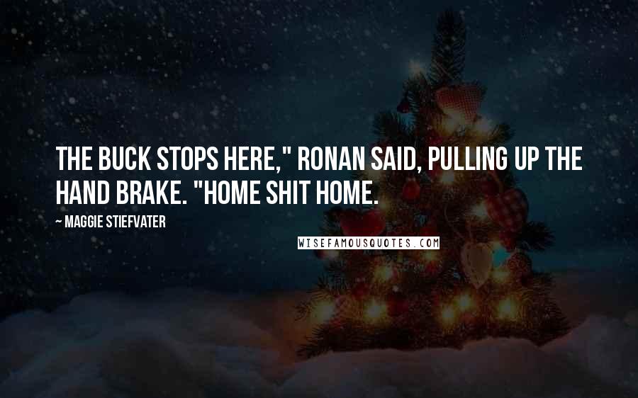 Maggie Stiefvater Quotes: The buck stops here," Ronan said, pulling up the hand brake. "Home shit home.