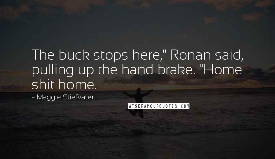 Maggie Stiefvater Quotes: The buck stops here," Ronan said, pulling up the hand brake. "Home shit home.