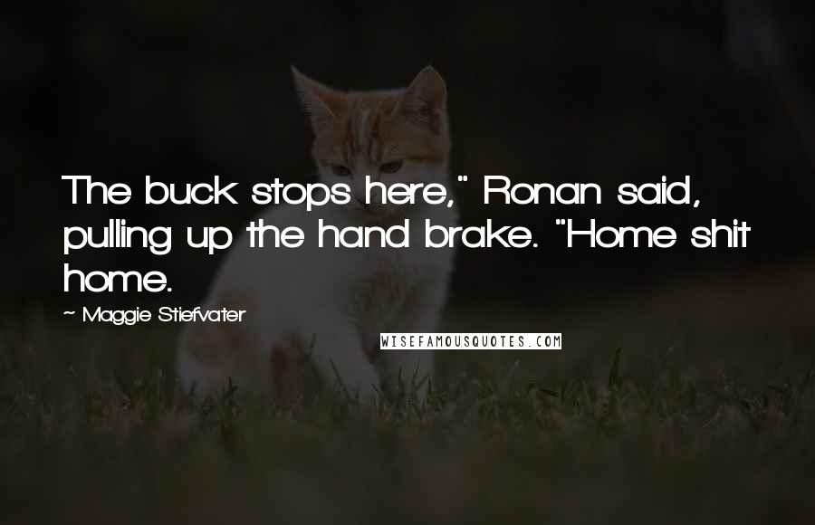 Maggie Stiefvater Quotes: The buck stops here," Ronan said, pulling up the hand brake. "Home shit home.