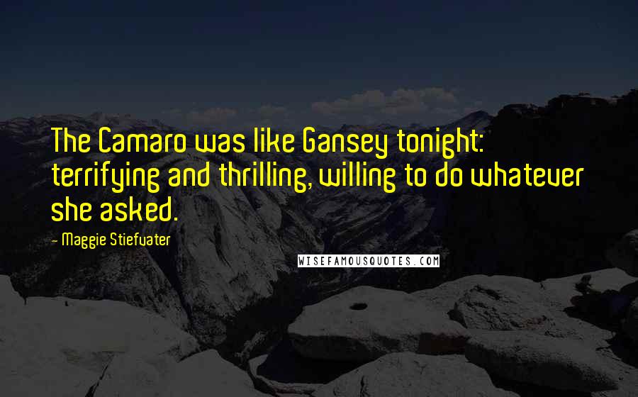 Maggie Stiefvater Quotes: The Camaro was like Gansey tonight: terrifying and thrilling, willing to do whatever she asked.