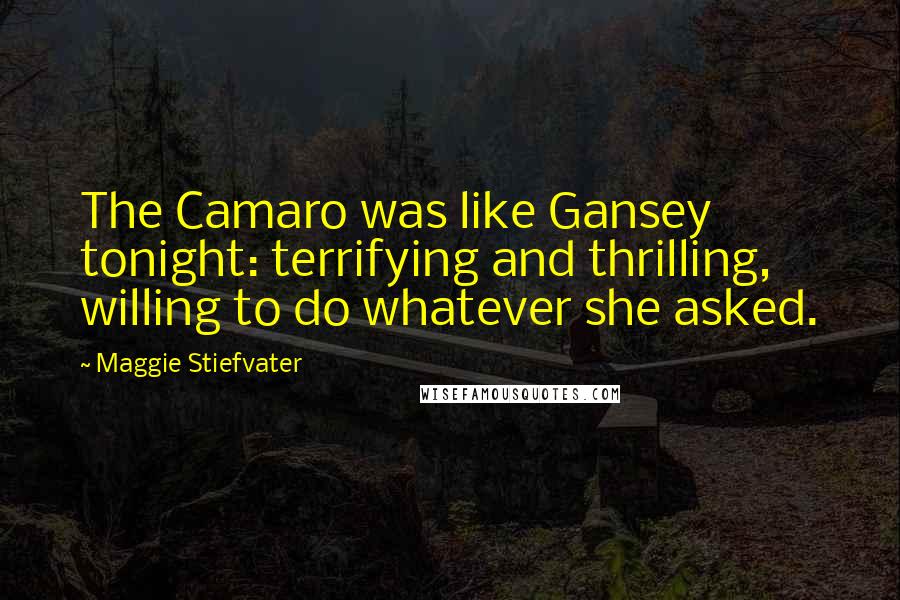 Maggie Stiefvater Quotes: The Camaro was like Gansey tonight: terrifying and thrilling, willing to do whatever she asked.