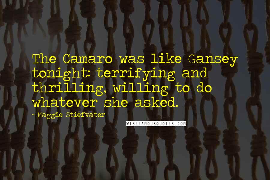 Maggie Stiefvater Quotes: The Camaro was like Gansey tonight: terrifying and thrilling, willing to do whatever she asked.