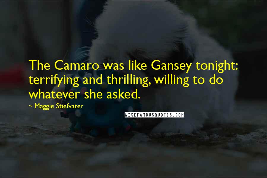 Maggie Stiefvater Quotes: The Camaro was like Gansey tonight: terrifying and thrilling, willing to do whatever she asked.