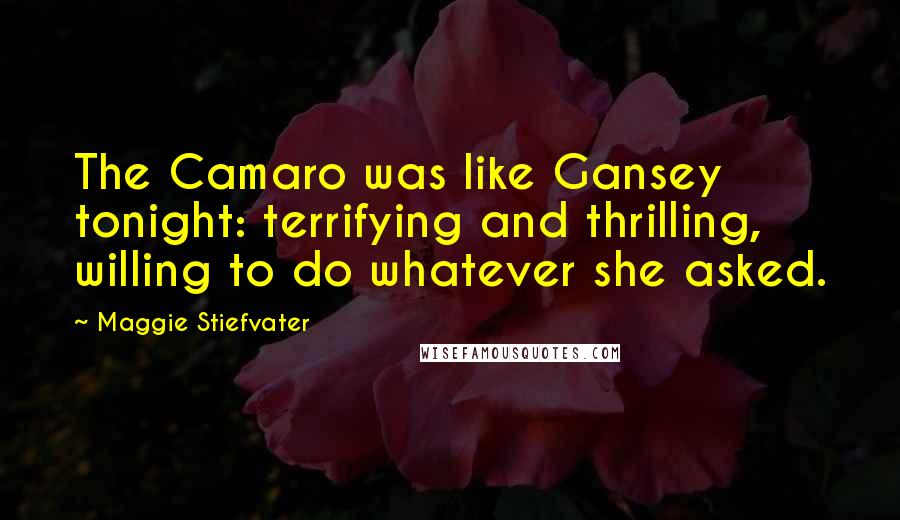 Maggie Stiefvater Quotes: The Camaro was like Gansey tonight: terrifying and thrilling, willing to do whatever she asked.