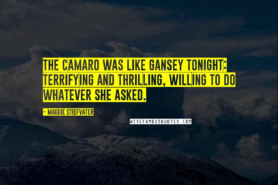 Maggie Stiefvater Quotes: The Camaro was like Gansey tonight: terrifying and thrilling, willing to do whatever she asked.