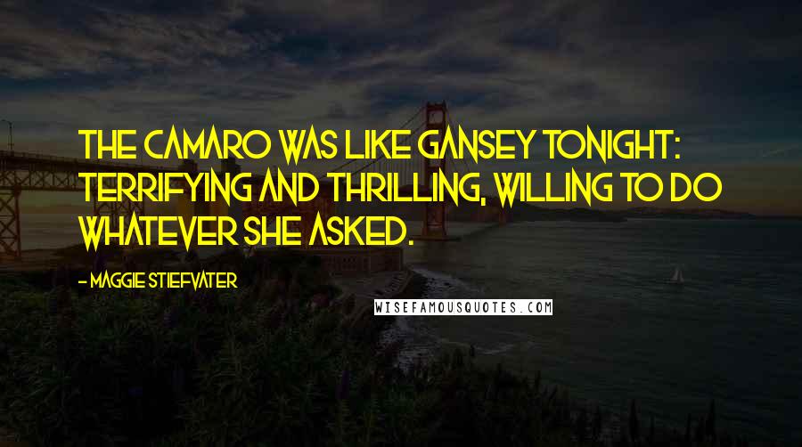 Maggie Stiefvater Quotes: The Camaro was like Gansey tonight: terrifying and thrilling, willing to do whatever she asked.