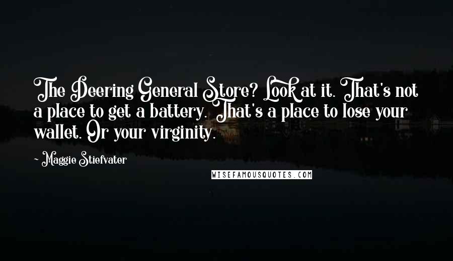 Maggie Stiefvater Quotes: The Deering General Store? Look at it. That's not a place to get a battery. That's a place to lose your wallet. Or your virginity.