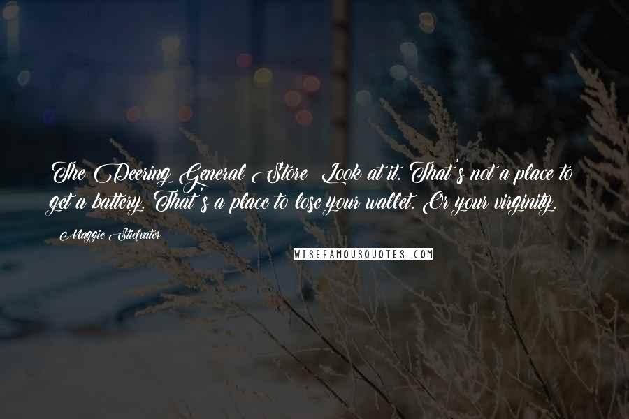 Maggie Stiefvater Quotes: The Deering General Store? Look at it. That's not a place to get a battery. That's a place to lose your wallet. Or your virginity.