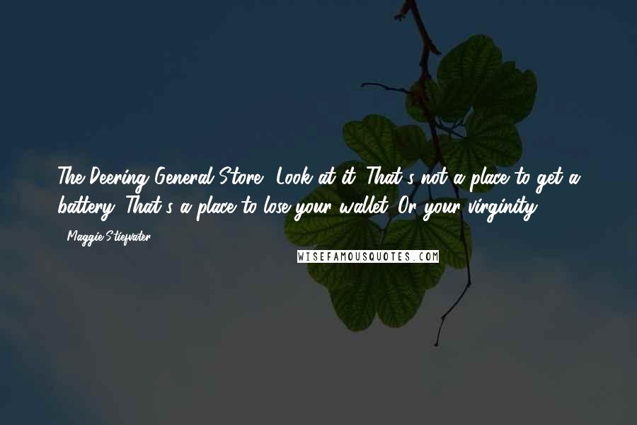 Maggie Stiefvater Quotes: The Deering General Store? Look at it. That's not a place to get a battery. That's a place to lose your wallet. Or your virginity.