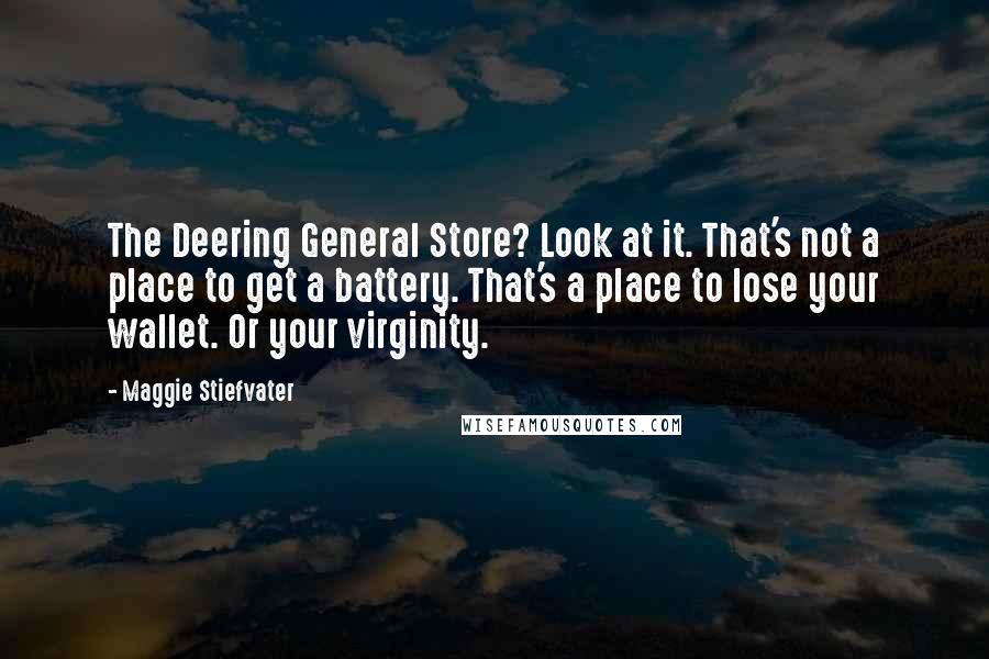 Maggie Stiefvater Quotes: The Deering General Store? Look at it. That's not a place to get a battery. That's a place to lose your wallet. Or your virginity.