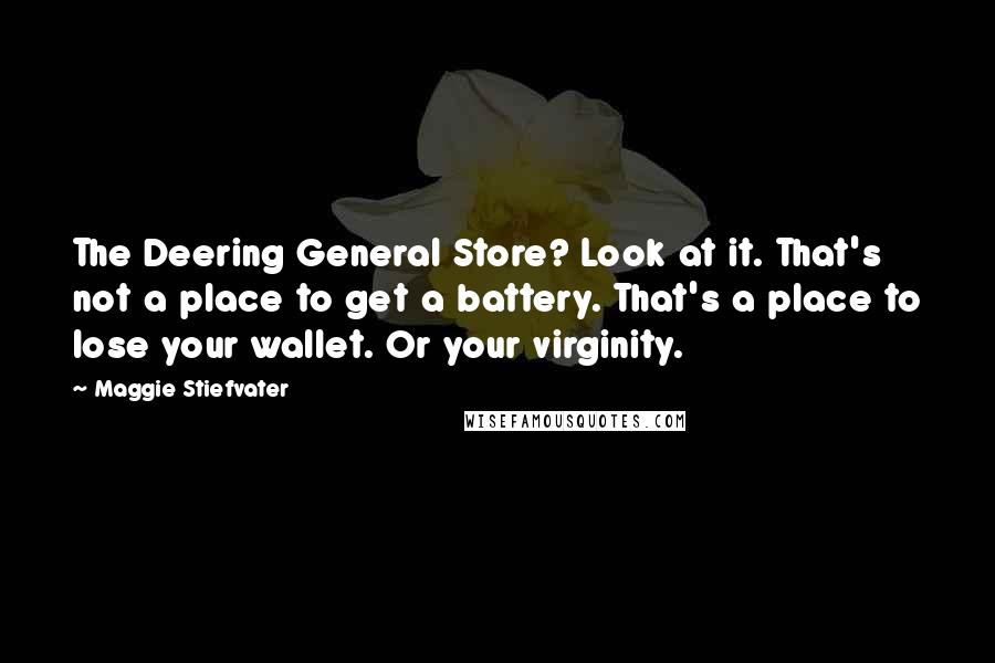 Maggie Stiefvater Quotes: The Deering General Store? Look at it. That's not a place to get a battery. That's a place to lose your wallet. Or your virginity.