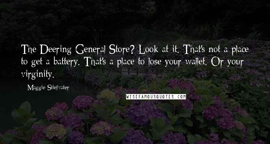 Maggie Stiefvater Quotes: The Deering General Store? Look at it. That's not a place to get a battery. That's a place to lose your wallet. Or your virginity.