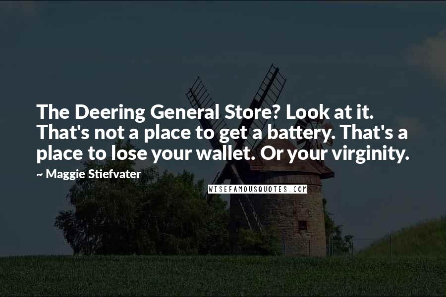 Maggie Stiefvater Quotes: The Deering General Store? Look at it. That's not a place to get a battery. That's a place to lose your wallet. Or your virginity.