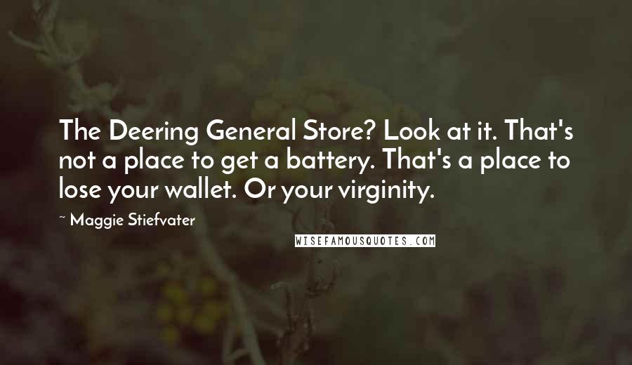 Maggie Stiefvater Quotes: The Deering General Store? Look at it. That's not a place to get a battery. That's a place to lose your wallet. Or your virginity.