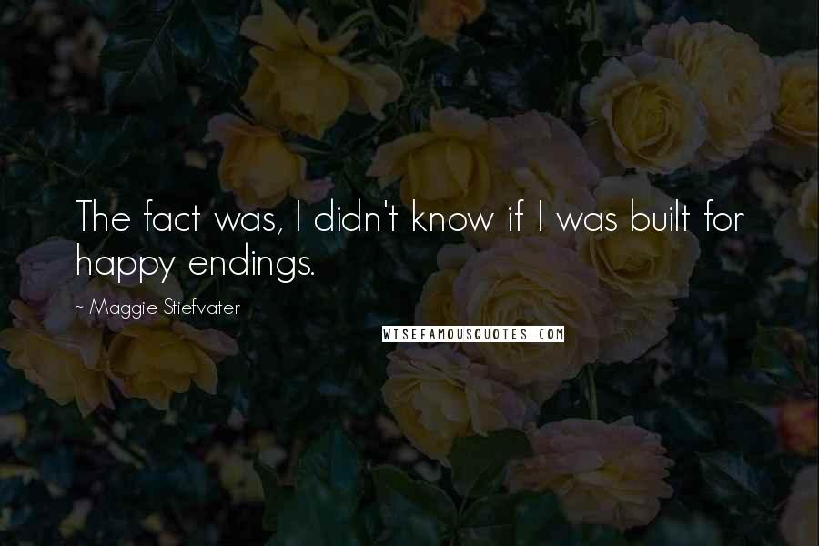 Maggie Stiefvater Quotes: The fact was, I didn't know if I was built for happy endings.