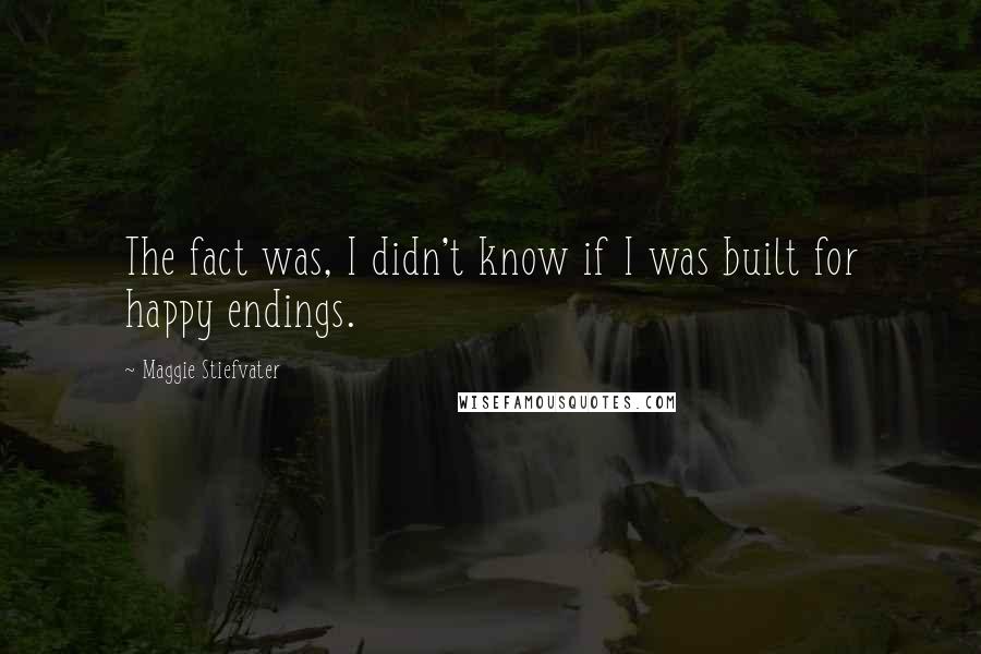 Maggie Stiefvater Quotes: The fact was, I didn't know if I was built for happy endings.