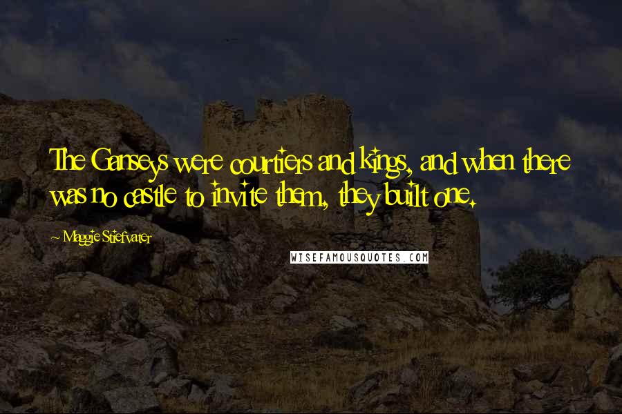 Maggie Stiefvater Quotes: The Ganseys were courtiers and kings, and when there was no castle to invite them, they built one.
