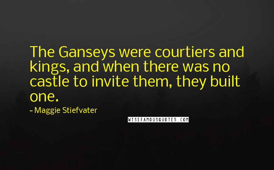 Maggie Stiefvater Quotes: The Ganseys were courtiers and kings, and when there was no castle to invite them, they built one.
