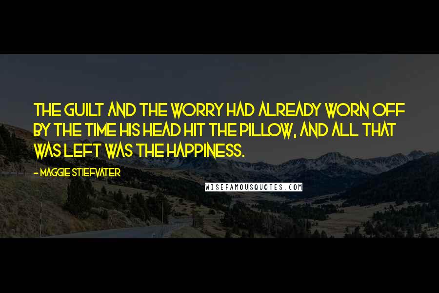 Maggie Stiefvater Quotes: The guilt and the worry had already worn off by the time his head hit the pillow, and all that was left was the happiness.