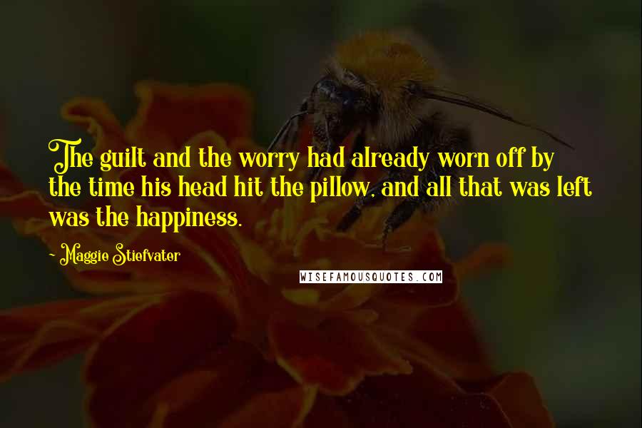 Maggie Stiefvater Quotes: The guilt and the worry had already worn off by the time his head hit the pillow, and all that was left was the happiness.