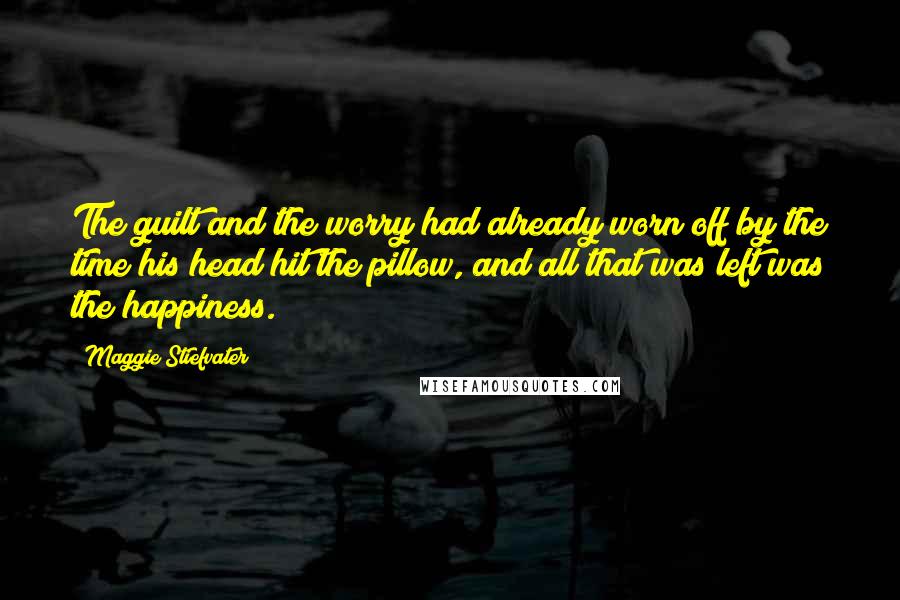 Maggie Stiefvater Quotes: The guilt and the worry had already worn off by the time his head hit the pillow, and all that was left was the happiness.