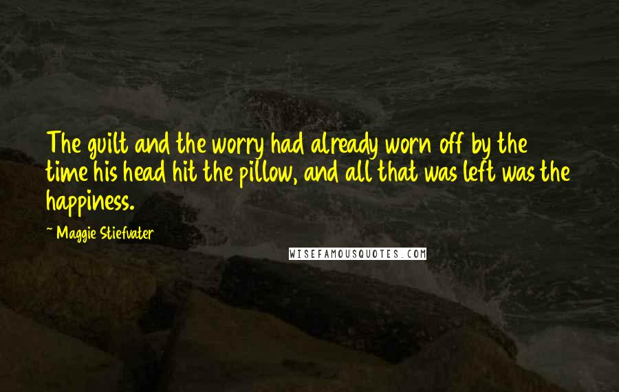 Maggie Stiefvater Quotes: The guilt and the worry had already worn off by the time his head hit the pillow, and all that was left was the happiness.