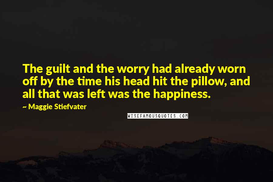 Maggie Stiefvater Quotes: The guilt and the worry had already worn off by the time his head hit the pillow, and all that was left was the happiness.