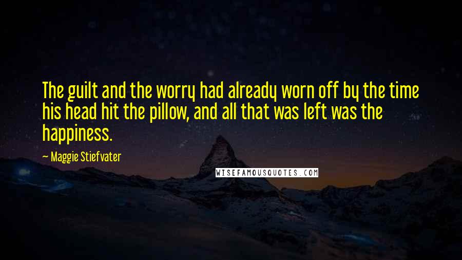 Maggie Stiefvater Quotes: The guilt and the worry had already worn off by the time his head hit the pillow, and all that was left was the happiness.