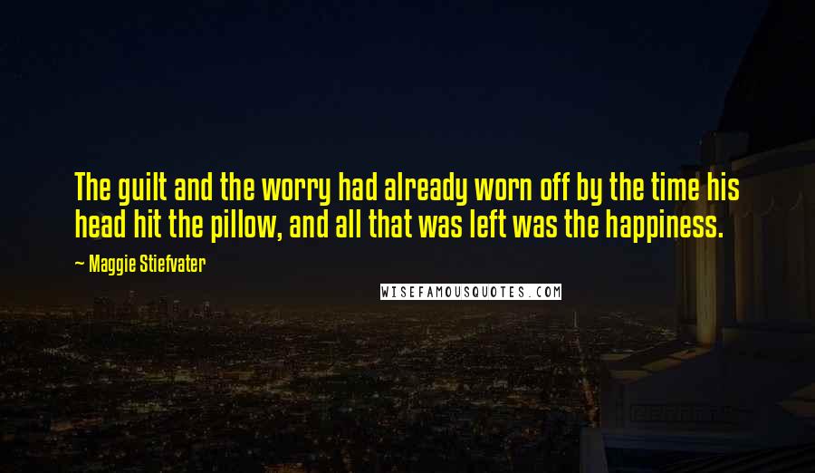 Maggie Stiefvater Quotes: The guilt and the worry had already worn off by the time his head hit the pillow, and all that was left was the happiness.