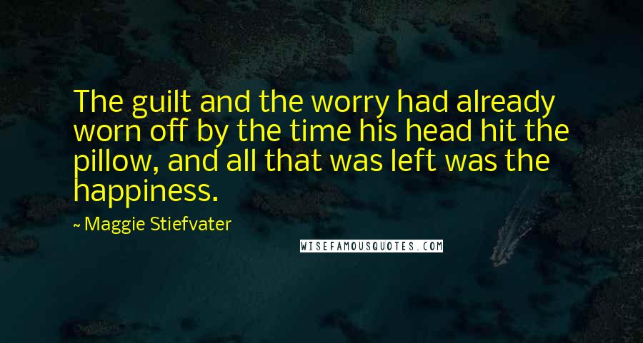 Maggie Stiefvater Quotes: The guilt and the worry had already worn off by the time his head hit the pillow, and all that was left was the happiness.