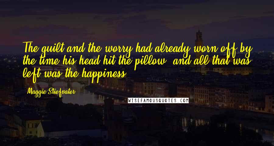 Maggie Stiefvater Quotes: The guilt and the worry had already worn off by the time his head hit the pillow, and all that was left was the happiness.