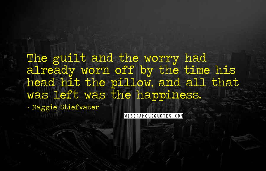 Maggie Stiefvater Quotes: The guilt and the worry had already worn off by the time his head hit the pillow, and all that was left was the happiness.