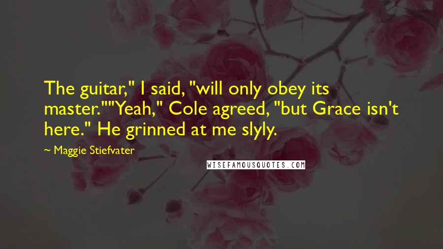 Maggie Stiefvater Quotes: The guitar," I said, "will only obey its master.""Yeah," Cole agreed, "but Grace isn't here." He grinned at me slyly.