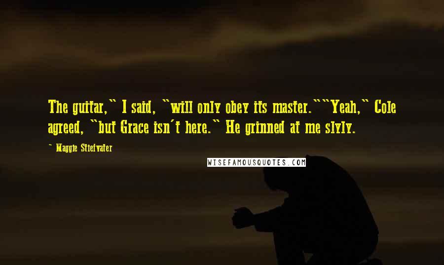 Maggie Stiefvater Quotes: The guitar," I said, "will only obey its master.""Yeah," Cole agreed, "but Grace isn't here." He grinned at me slyly.