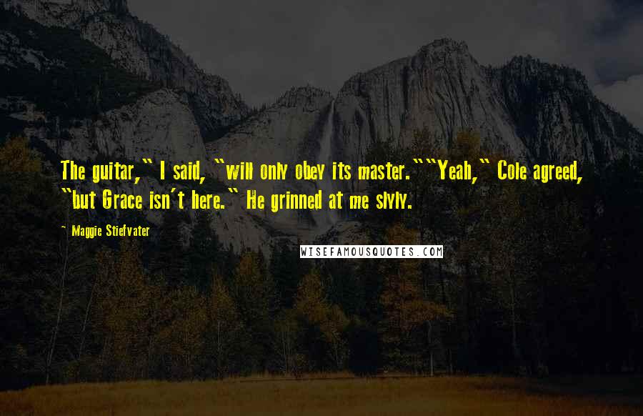 Maggie Stiefvater Quotes: The guitar," I said, "will only obey its master.""Yeah," Cole agreed, "but Grace isn't here." He grinned at me slyly.