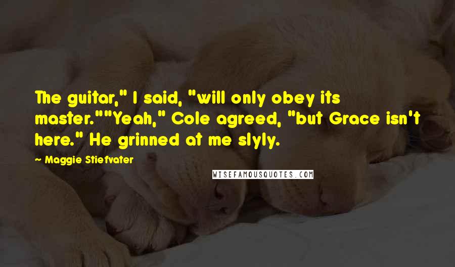 Maggie Stiefvater Quotes: The guitar," I said, "will only obey its master.""Yeah," Cole agreed, "but Grace isn't here." He grinned at me slyly.