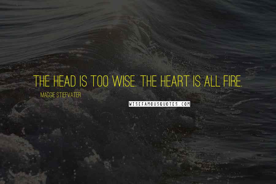 Maggie Stiefvater Quotes: The head is too wise. The heart is all fire.