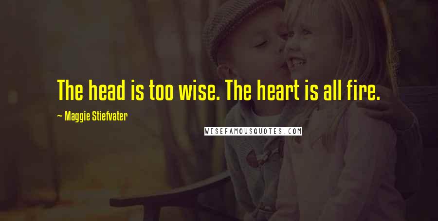 Maggie Stiefvater Quotes: The head is too wise. The heart is all fire.